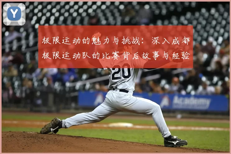 极限运动的魅力与挑战：深入成都极限运动队的比赛背后故事与经验分享
