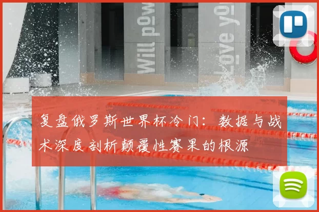 复盘俄罗斯世界杯冷门：数据与战术深度剖析颠覆性赛果的根源