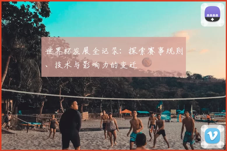 世界杯发展全记录：探索赛事规则、技术与影响力的变迁