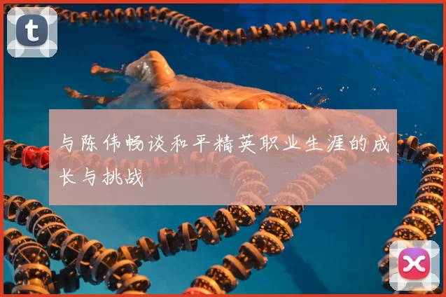 与陈伟畅谈和平精英职业生涯的成长与挑战