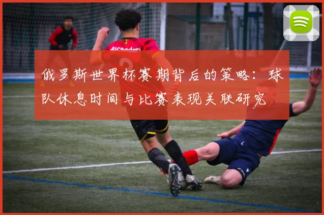 俄罗斯世界杯赛期背后的策略:球队休息时间与比赛表现关联研究
