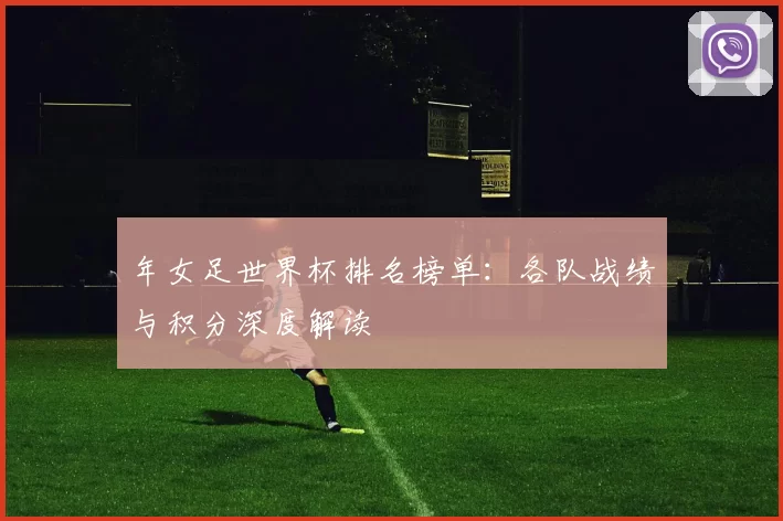年女足世界杯排名榜单：各队战绩与积分深度解读