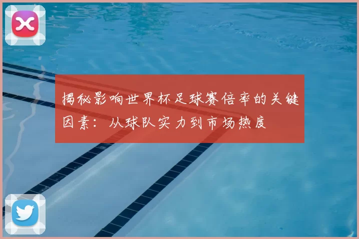 揭秘影响世界杯足球赛倍率的关键因素:从球队实力到市场热度