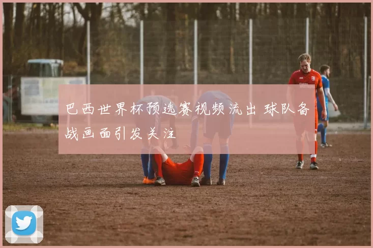 巴西世界杯预选赛视频流出 球队备战画面引发关注