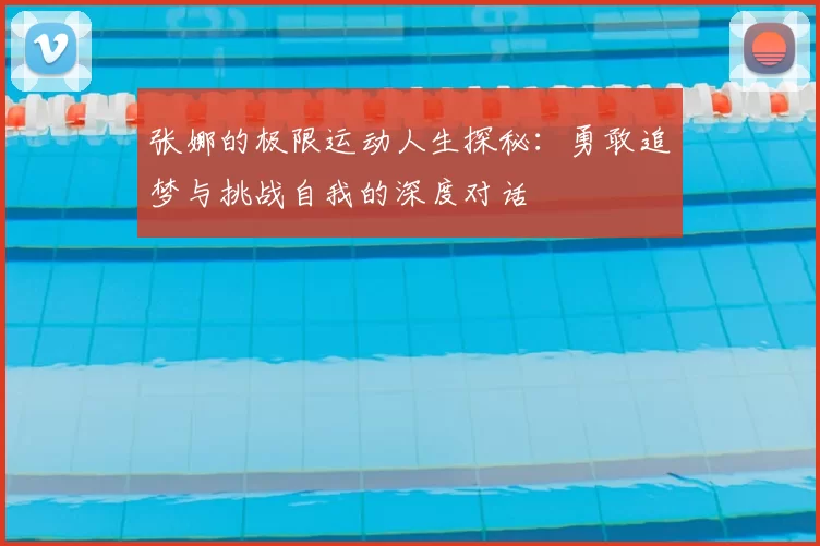 张娜的极限运动人生探秘：勇敢追梦与挑战自我的深度对话