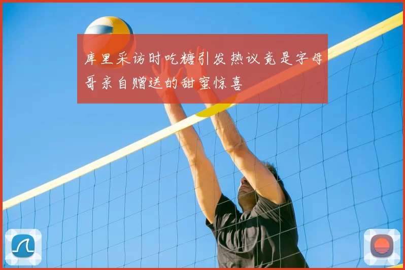 库里采访时吃糖引发热议竟是字母哥亲自赠送的甜蜜惊喜