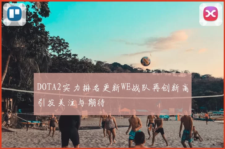 DOTA2实力排名更新WE战队再创新高引发关注与期待