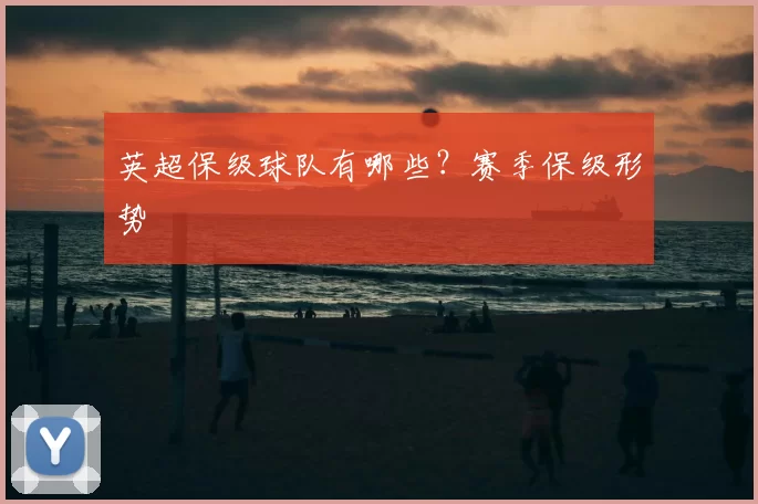英超保级球队有哪些？赛季保级形势