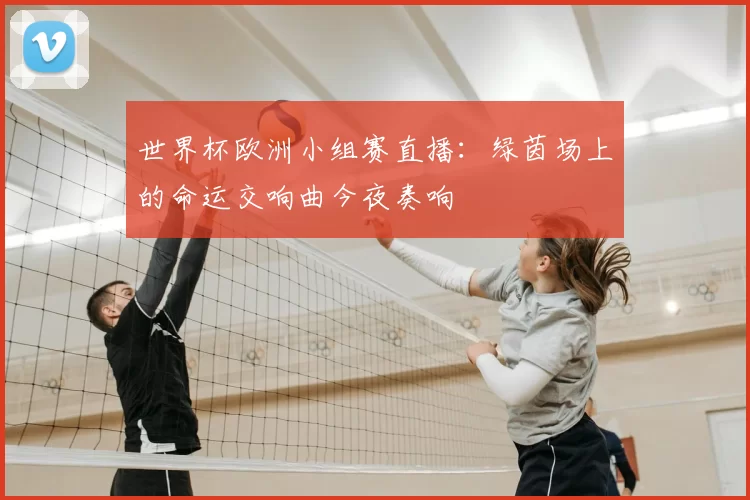 世界杯欧洲小组赛直播：绿茵场上的命运交响曲今夜奏响