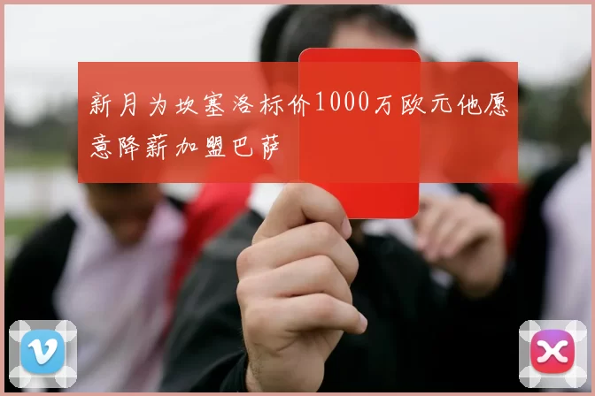 新月为坎塞洛标价1000万欧元他愿意降薪加盟巴萨