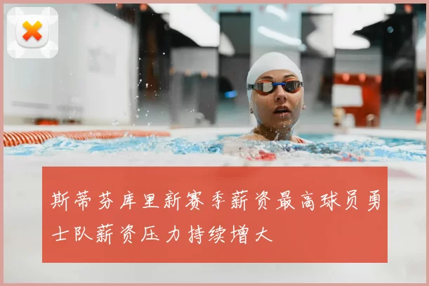 斯蒂芬库里新赛季薪资最高球员勇士队薪资压力持续增大