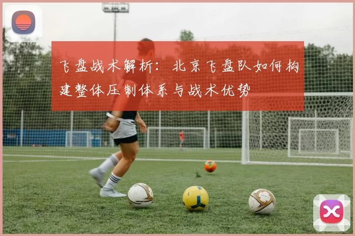 飞盘战术解析：北京飞盘队如何构建整体压制体系与战术优势