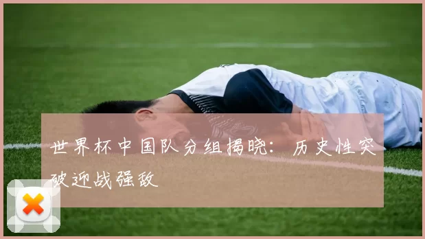 世界杯中国队分组揭晓：历史性突破迎战强敌