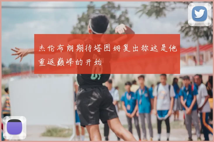 杰伦布朗期待塔图姆复出称这是他重返巅峰的开始