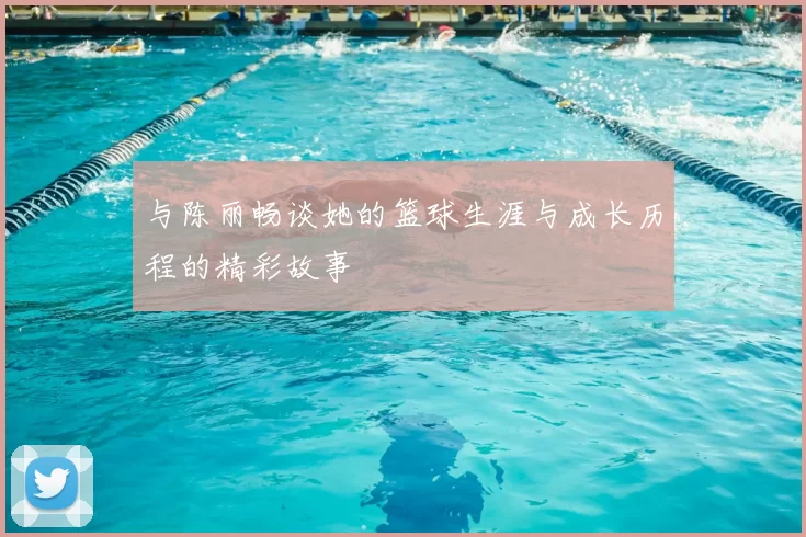 与陈丽畅谈她的篮球生涯与成长历程的精彩故事