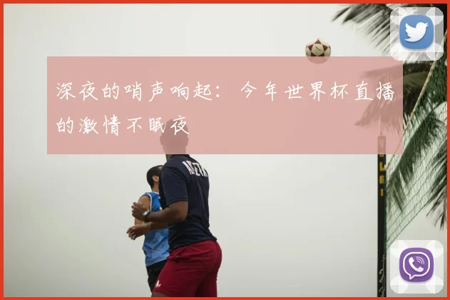 深夜的哨声响起：今年世界杯直播的激情不眠夜