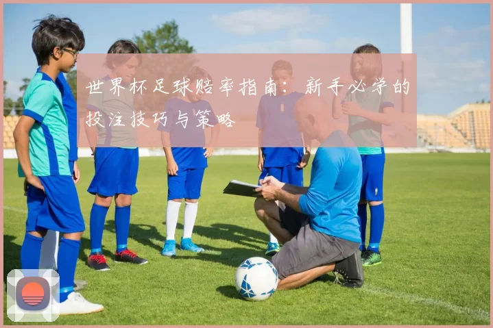世界杯足球赔率指南:新手必学的投注技巧与策略