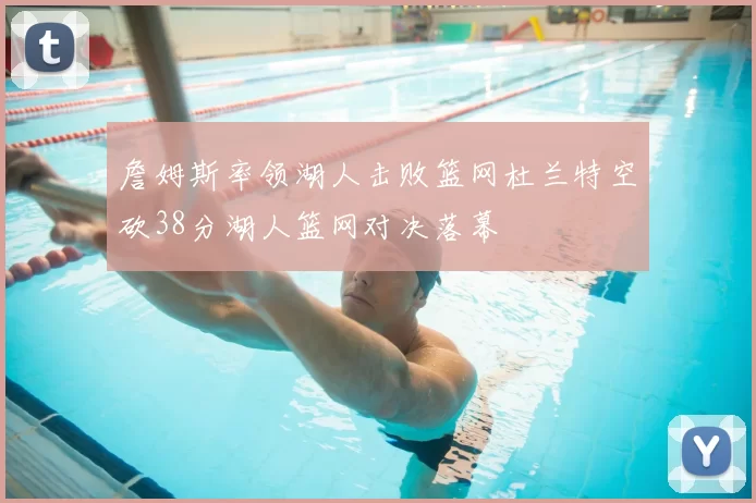 詹姆斯率领湖人击败篮网杜兰特空砍38分湖人篮网对决落幕