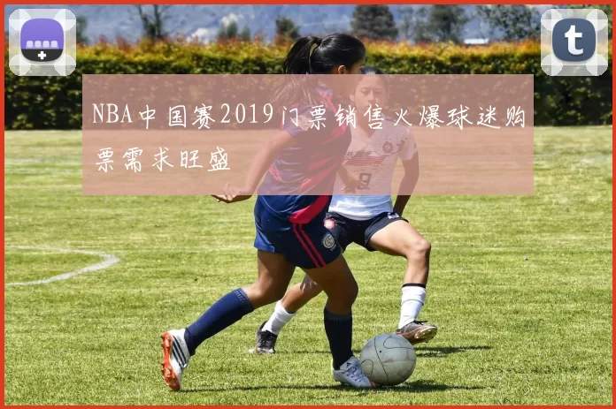 NBA中国赛2019门票销售火爆球迷购票需求旺盛