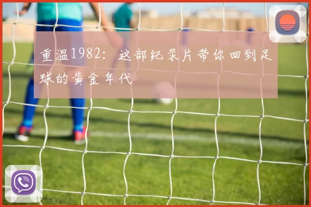 重温1982：这部纪录片带你回到足球的黄金年代