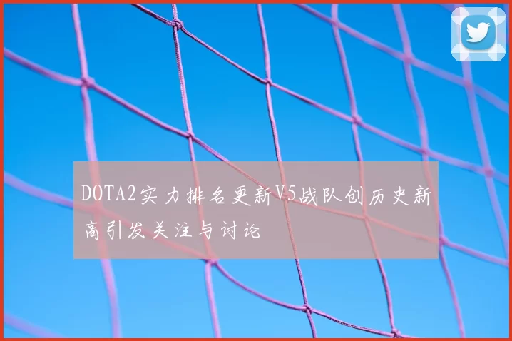 DOTA2实力排名更新V5战队创历史新高引发关注与讨论