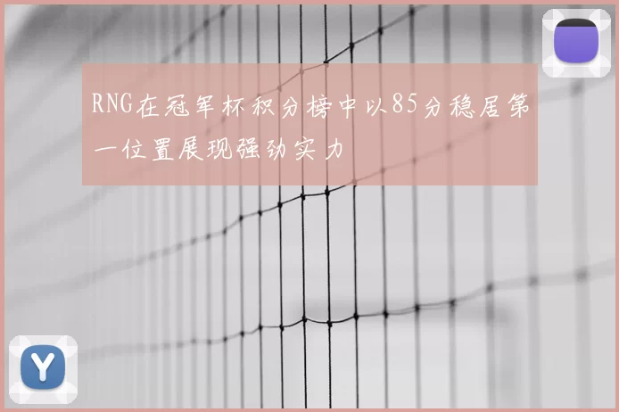 RNG在冠军杯积分榜中以85分稳居第一位置展现强劲实力