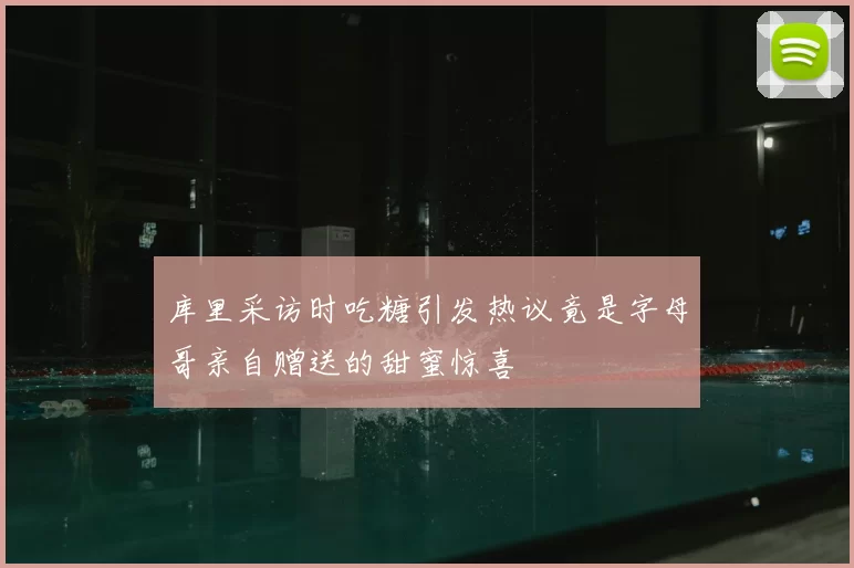 库里采访时吃糖引发热议竟是字母哥亲自赠送的甜蜜惊喜