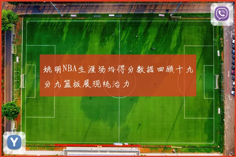 姚明NBA生涯场均得分数据回顾十九分九篮板展现统治力