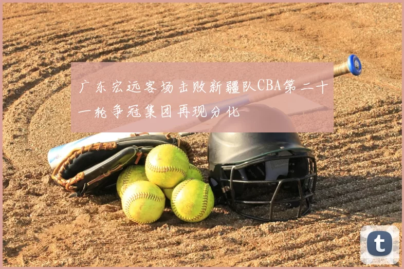 广东宏远客场击败新疆队CBA第二十一轮争冠集团再现分化