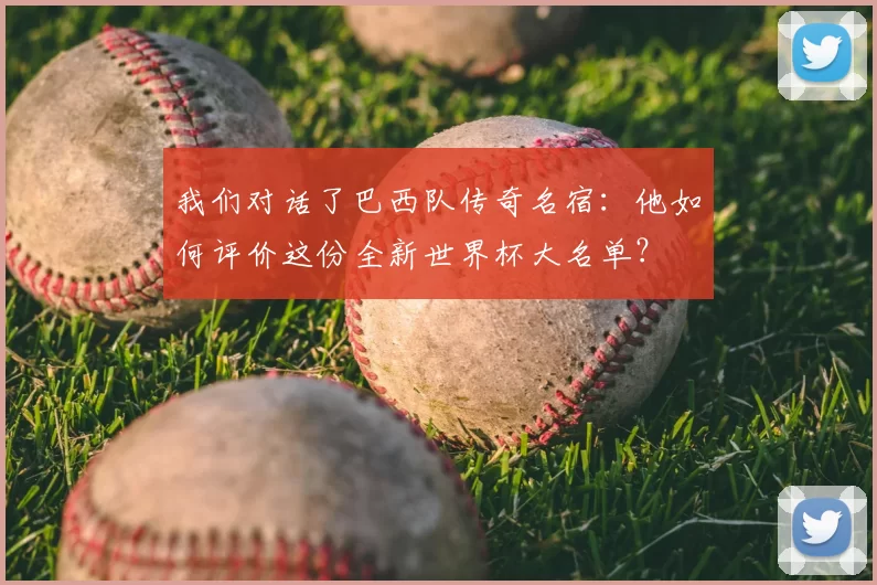 我们对话了巴西队传奇名宿：他如何评价这份全新世界杯大名单？