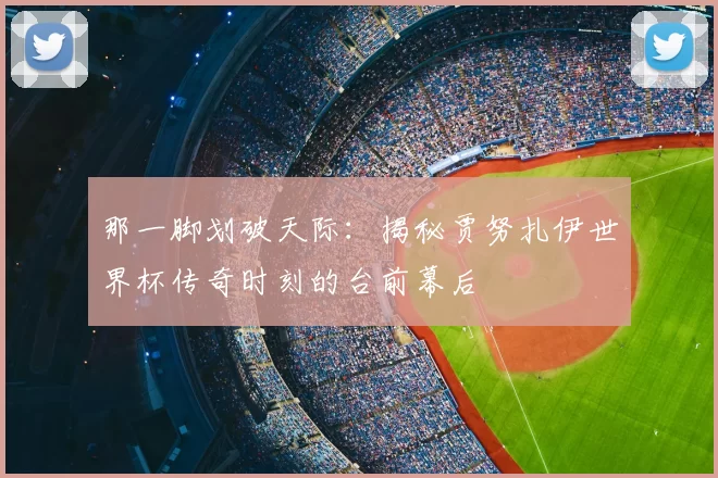 那一脚划破天际：揭秘贾努扎伊世界杯传奇时刻的台前幕后