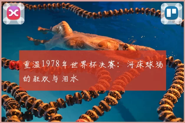 重温1978年世界杯决赛：河床球场的狂欢与泪水