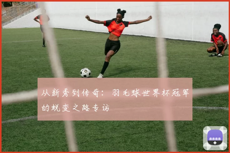 从新秀到传奇：羽毛球世界杯冠军的蜕变之路专访