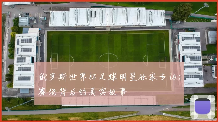 俄罗斯世界杯足球明星独家专访:赛场背后的真实故事