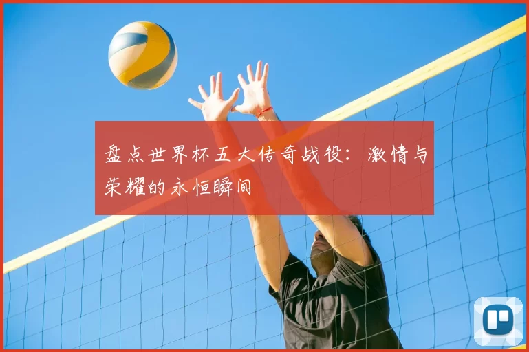 盘点世界杯五大传奇战役：激情与荣耀的永恒瞬间
