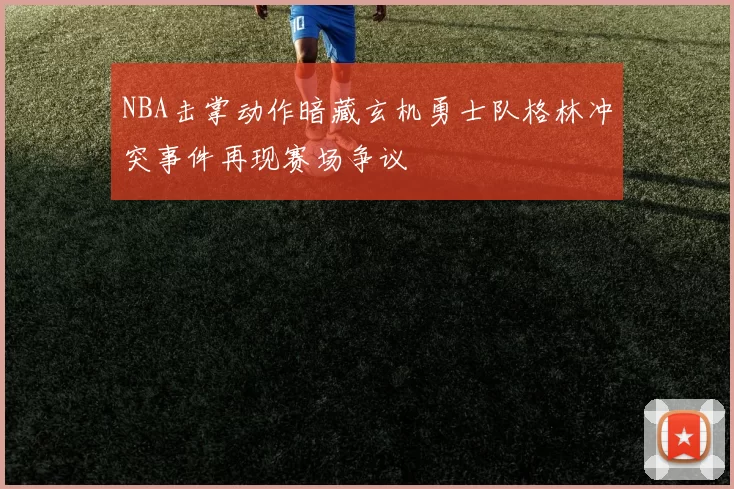 NBA击掌动作暗藏玄机勇士队格林冲突事件再现赛场争议