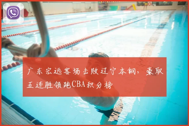 广东宏远客场击败辽宁本钢，豪取五连胜领跑CBA积分榜