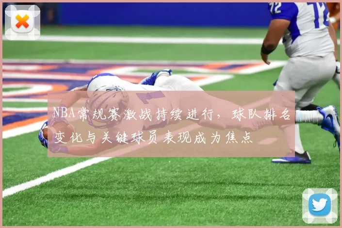 NBA常规赛激战持续进行，球队排名变化与关键球员表现成为焦点