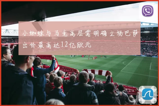 小蜘蛛与马竞高层需明确立场巴萨出价最高达12亿欧元